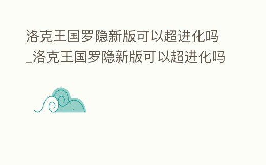 洛克王國羅隱新版可以超進化嗎_洛克王國羅隱新版可以超進化嗎貼吧