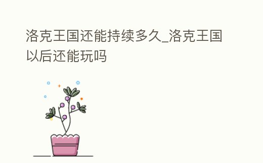 洛克王國還能持續多久_洛克王國以后還能玩嗎