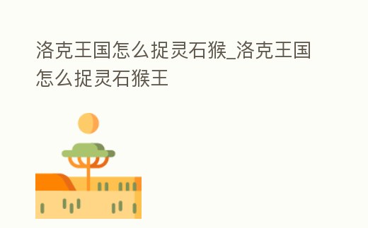 洛克王國怎么捉靈石猴_洛克王國怎么捉靈石猴王