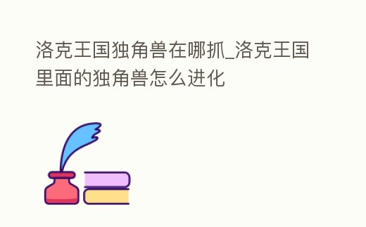 洛克王國獨角獸在哪抓_洛克王國里面的獨角獸怎么進化