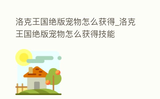 洛克王國絕版寵物怎么獲得_洛克王國絕版寵物怎么獲得技能
