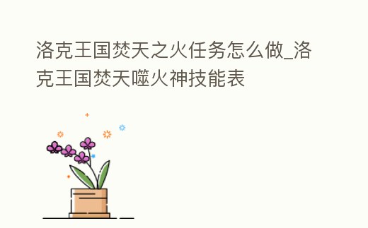 洛克王國焚天之火任務怎么做_洛克王國焚天噬火神技能表