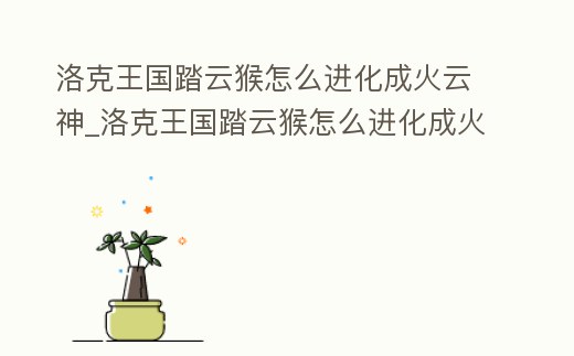 洛克王國踏云猴怎么進化成火云神_洛克王國踏云猴怎么進化成火云神獸
