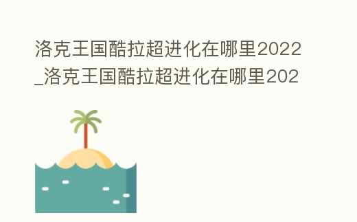 洛克王國酷拉超進化在哪里2022_洛克王國酷拉超進化在哪里2021