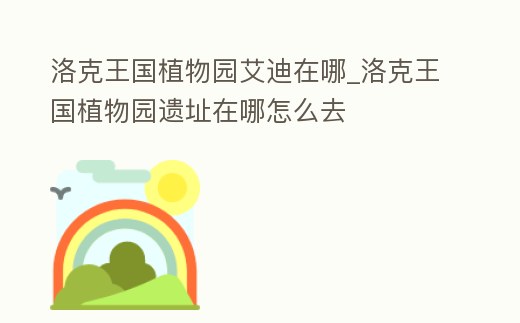 洛克王國植物園艾迪在哪_洛克王國植物園遺址在哪怎么去