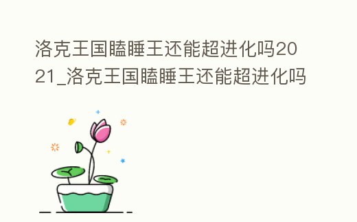 洛克王國瞌睡王還能超進(jìn)化嗎2021_洛克王國瞌睡王還能超進(jìn)化嗎