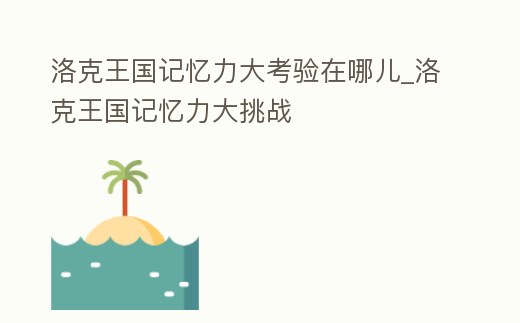 洛克王國記憶力大考驗在哪兒_洛克王國記憶力大挑戰