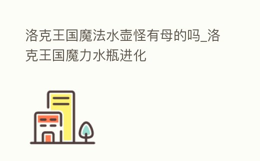 洛克王國魔法水壺怪有母的嗎_洛克王國魔力水瓶進化