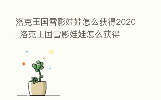 洛克王國雪影娃娃怎么獲得2020_洛克王國雪影娃娃怎么獲得