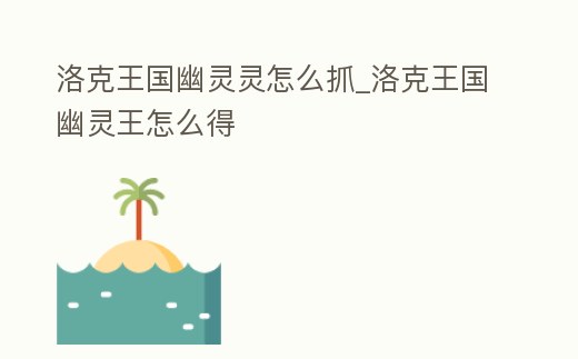 洛克王國幽靈靈怎么抓_洛克王國幽靈王怎么得