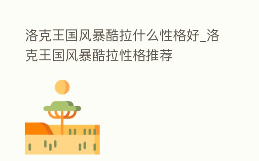 洛克王國風暴酷拉什么性格好_洛克王國風暴酷拉性格推薦