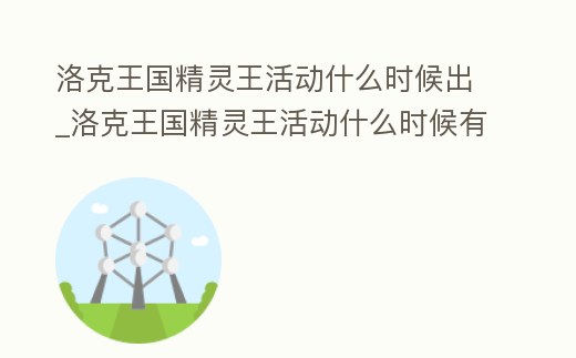 洛克王國精靈王活動什么時候出_洛克王國精靈王活動什么時候有