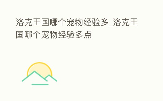 洛克王國(guó)哪個(gè)寵物經(jīng)驗(yàn)多_洛克王國(guó)哪個(gè)寵物經(jīng)驗(yàn)多點(diǎn)