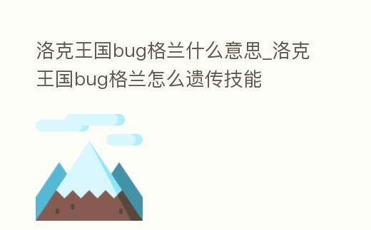 洛克王國bug格蘭什么意思_洛克王國bug格蘭怎么遺傳技能