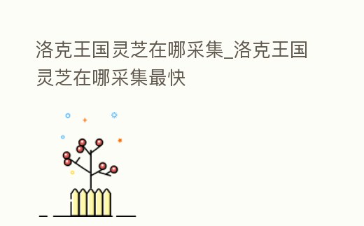 洛克王國靈芝在哪采集_洛克王國靈芝在哪采集最快