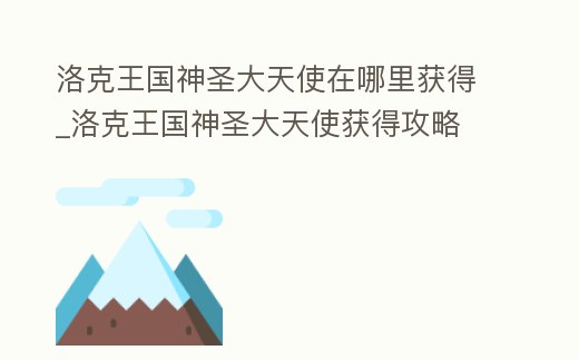 洛克王國神圣大天使在哪里獲得_洛克王國神圣大天使獲得攻略