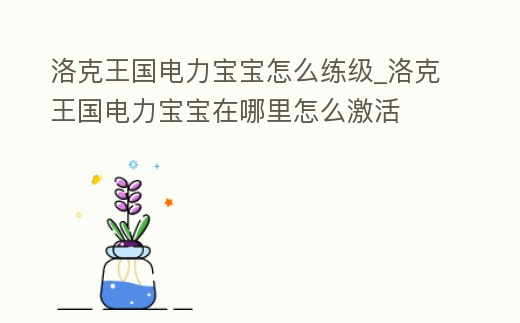 洛克王國電力寶寶怎么練級_洛克王國電力寶寶在哪里怎么激活
