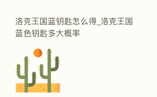 洛克王國藍鑰匙怎么得_洛克王國藍色鑰匙多大概率