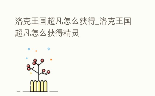 洛克王國超凡怎么獲得_洛克王國超凡怎么獲得精靈