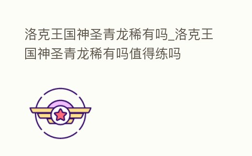 洛克王國神圣青龍稀有嗎_洛克王國神圣青龍稀有嗎值得練嗎