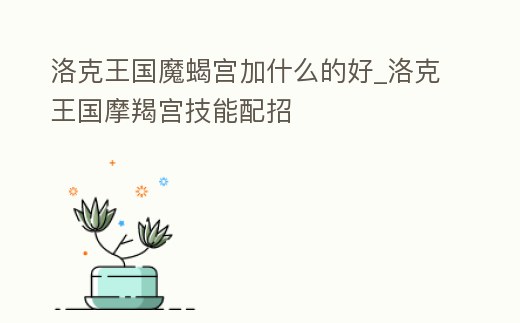 洛克王國魔蝎宮加什么的好_洛克王國摩羯宮技能配招