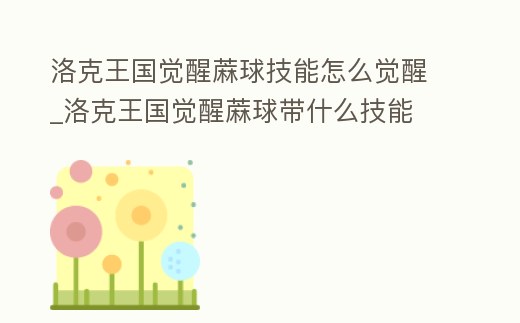洛克王國覺醒蔴球技能怎么覺醒_洛克王國覺醒蔴球帶什么技能