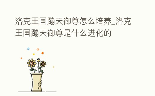 洛克王國蹦天御尊怎么培養_洛克王國蹦天御尊是什么進化的