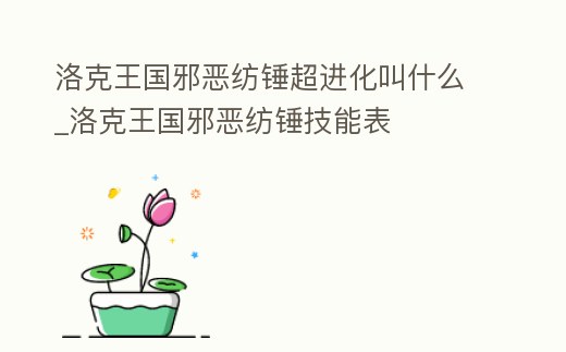 洛克王國邪惡紡錘超進化叫什么_洛克王國邪惡紡錘技能表