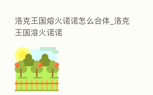 洛克王國熔火諾諾怎么合體_洛克王國溶火諾諾