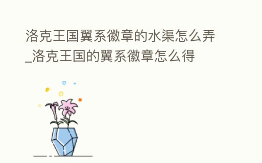 洛克王國(guó)翼系徽章的水渠怎么弄_洛克王國(guó)的翼系徽章怎么得