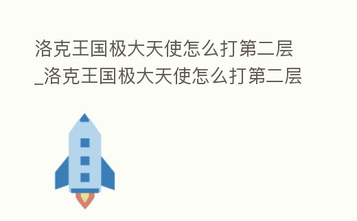 洛克王國極大天使怎么打第二層_洛克王國極大天使怎么打第二層怪