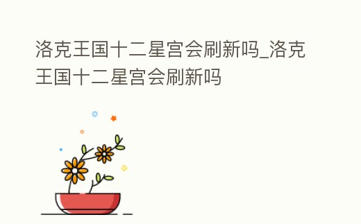 洛克王國十二星宮會刷新嗎_洛克王國十二星宮會刷新嗎