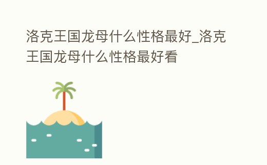 洛克王國龍母什么性格最好_洛克王國龍母什么性格最好看