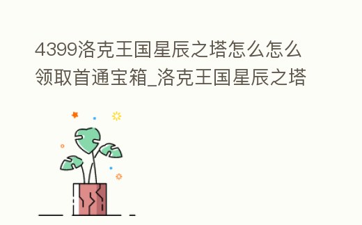 4399洛克王國星辰之塔怎么怎么領取首通寶箱_洛克王國星辰之塔第一層怎么過