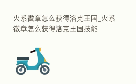 火系徽章怎么獲得洛克王國_火系徽章怎么獲得洛克王國技能