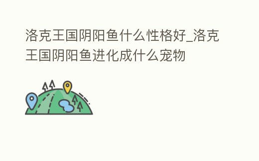 洛克王國陰陽魚什么性格好_洛克王國陰陽魚進化成什么寵物