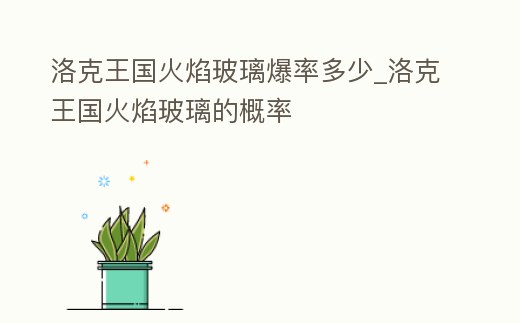 洛克王國火焰玻璃爆率多少_洛克王國火焰玻璃的概率