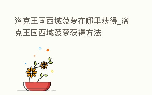 洛克王國西域菠蘿在哪里獲得_洛克王國西域菠蘿獲得方法