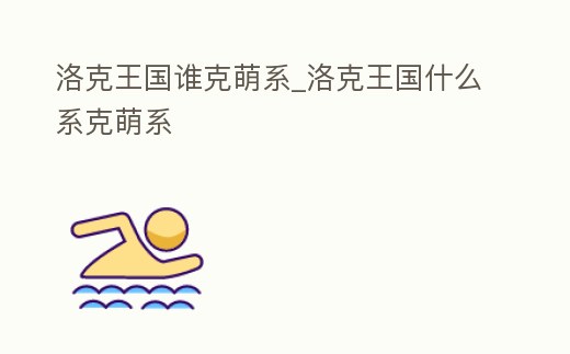 洛克王國誰克萌系_洛克王國什么系克萌系