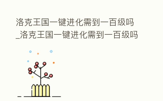 洛克王國一鍵進化需到一百級嗎_洛克王國一鍵進化需到一百級嗎知乎