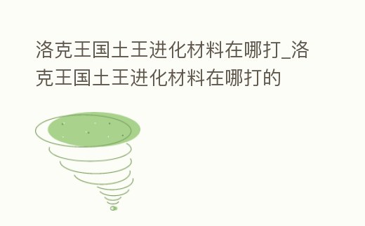 洛克王國土王進化材料在哪打_洛克王國土王進化材料在哪打的