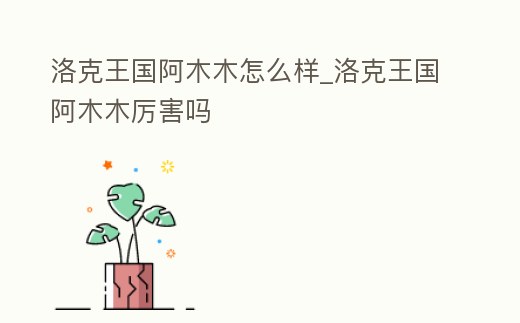 洛克王國阿木木怎么樣_洛克王國阿木木厲害嗎