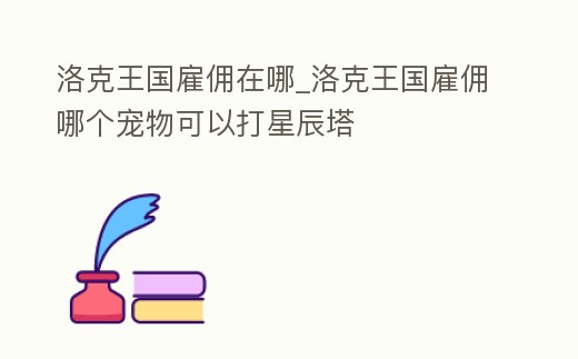 洛克王國雇傭在哪_洛克王國雇傭哪個寵物可以打星辰塔
