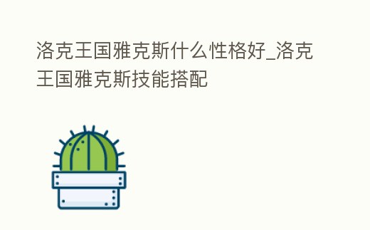 洛克王國雅克斯什么性格好_洛克王國雅克斯技能搭配