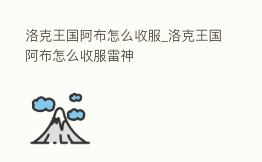 洛克王國阿布怎么收服_洛克王國阿布怎么收服雷神