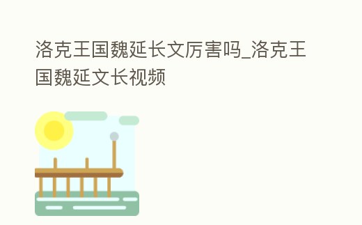 洛克王國魏延長文厲害嗎_洛克王國魏延文長視頻