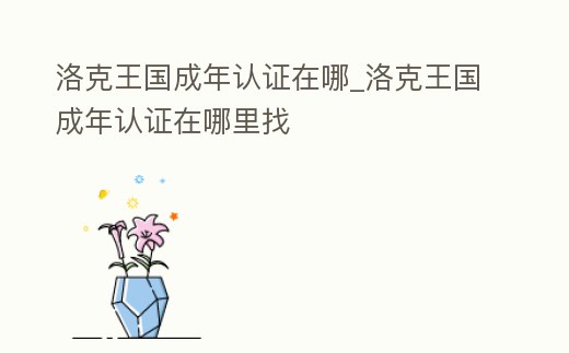 洛克王國成年認證在哪_洛克王國成年認證在哪里找