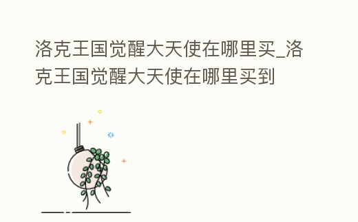 洛克王國覺醒大天使在哪里買_洛克王國覺醒大天使在哪里買到