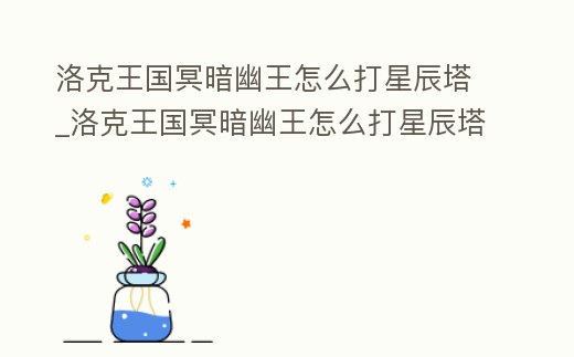 洛克王國冥暗幽王怎么打星辰塔_洛克王國冥暗幽王怎么打星辰塔技能