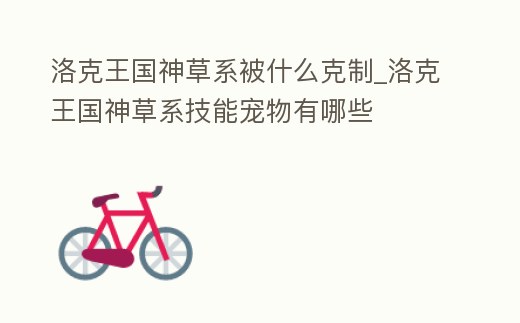 洛克王國神草系被什么克制_洛克王國神草系技能寵物有哪些
